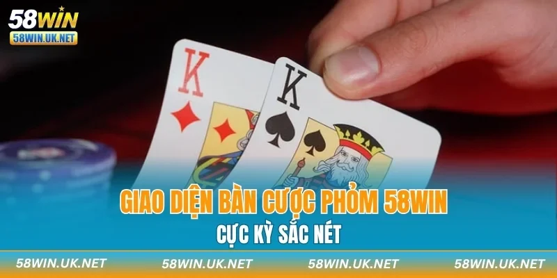 Giao diện bàn cược Phỏm 58WIN cực kỳ sắc nét