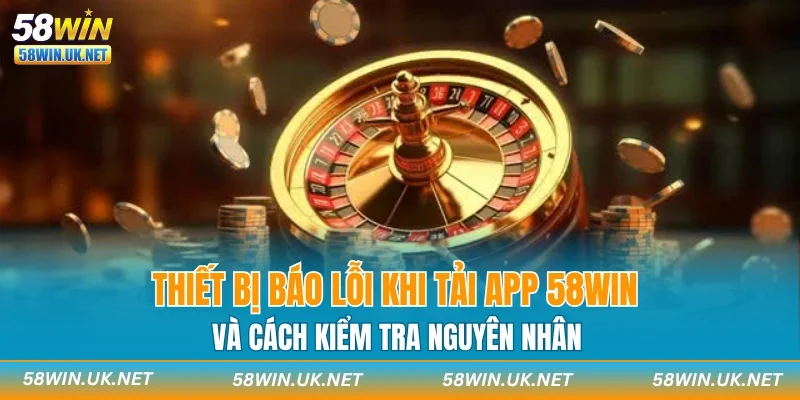 Thiết bị báo lỗi khi tải app 58WIN và cách kiểm tra nguyên nhân