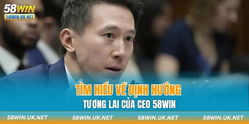 Tìm hiểu về định hướng tương lai của CEO 58WIN